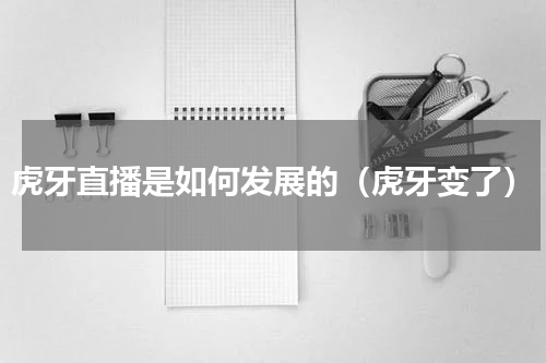 虎牙直播是如何发展的（虎牙变了）