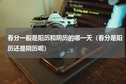 春分一般是阳历和阴历的哪一天（春分是阳历还是阴历呢）