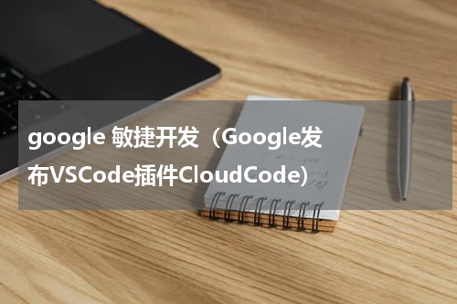 google 敏捷开发（Google发布VSCode插件CloudCode）