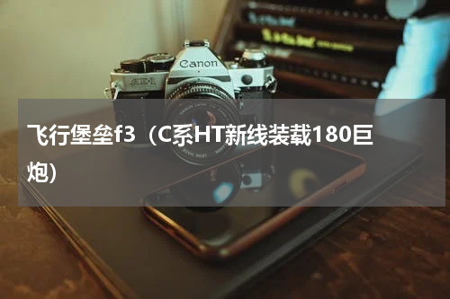 飞行堡垒f3（C系HT新线装载180巨炮）