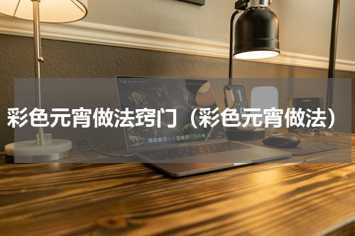 彩色元宵做法窍门（彩色元宵做法）