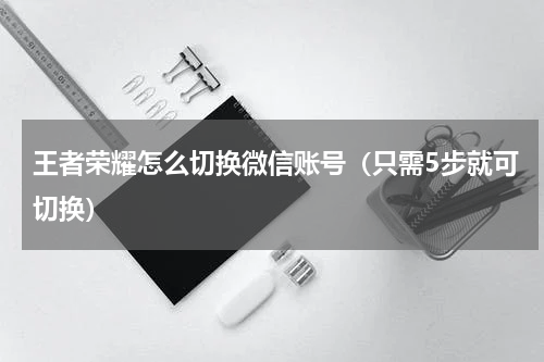 王者荣耀怎么切换微信账号（只需5步就可切换）