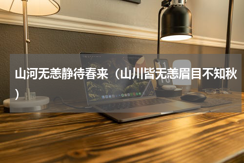 山河无恙静待春来（山川皆无恙眉目不知秋）