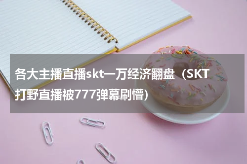 各大主播直播skt一万经济翻盘（SKT打野直播被777弹幕刷懵）