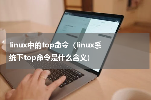 linux中的top命令（linux系统下top命令是什么含义）