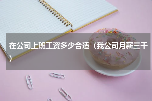 在公司上班工资多少合适（我公司月薪三千）