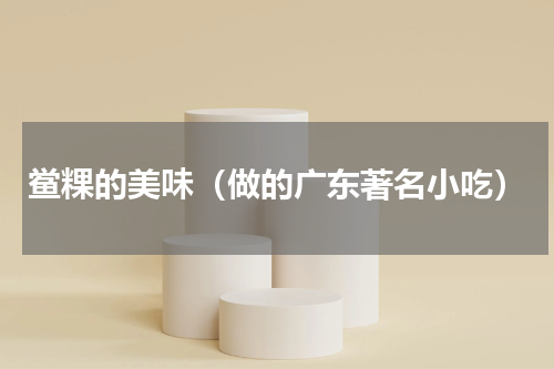 鲎粿的美味（做的广东著名小吃）
