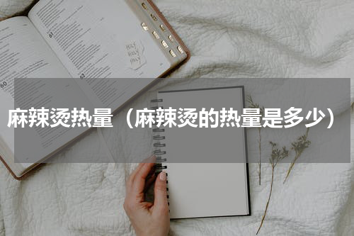 麻辣烫热量（麻辣烫的热量是多少）