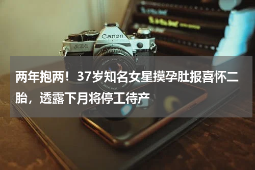 两年抱两！37岁知名女星摸孕肚报喜怀二胎，透露下月将停工待产