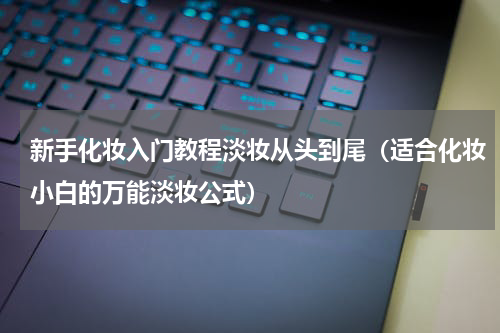 新手化妆入门教程淡妆从头到尾（适合化妆小白的万能淡妆公式）