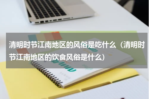 清明时节江南地区的风俗是吃什么（清明时节江南地区的饮食风俗是什么）