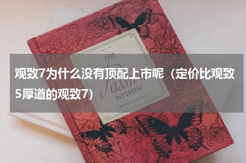 观致7为什么没有顶配上市呢（定价比观致5厚道的观致7）