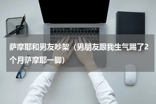 萨摩耶和男友吵架（男朋友跟我生气踢了2个月萨摩耶一脚）
