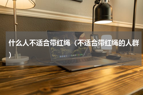 什么人不适合带红绳（不适合带红绳的人群）