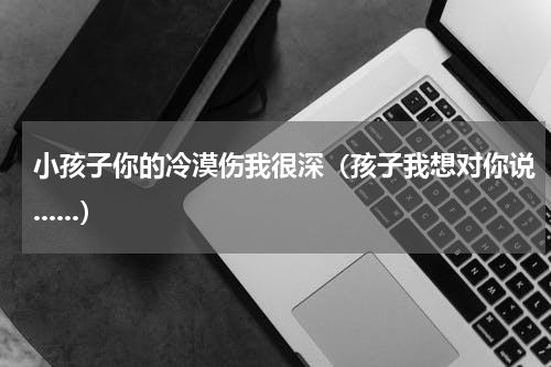 小孩子你的冷漠伤我很深（孩子我想对你说......）