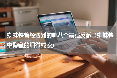 蜘蛛侠曾经遇到的哪八个最强反派（蜘蛛侠中隐藏的细微线索）