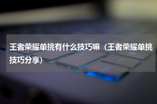 王者荣耀单挑有什么技巧嘛（王者荣耀单挑技巧分享）