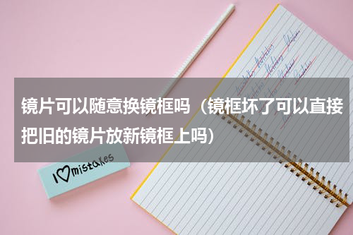 镜片可以随意换镜框吗（镜框坏了可以直接把旧的镜片放新镜框上吗）