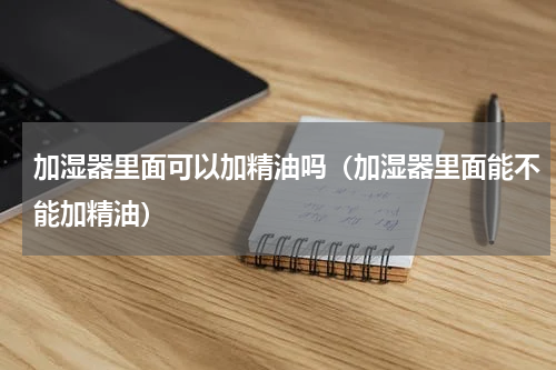 加湿器里面可以加精油吗（加湿器里面能不能加精油）