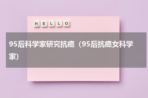 95后科学家研究抗癌（95后抗癌女科学家）