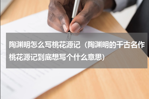 陶渊明怎么写桃花源记（陶渊明的千古名作桃花源记到底想写个什么意思）