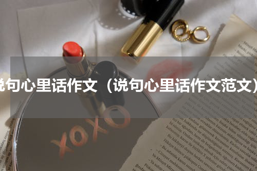 说句心里话作文（说句心里话作文范文）