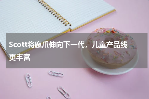 Scott将魔爪伸向下一代，儿童产品线更丰富