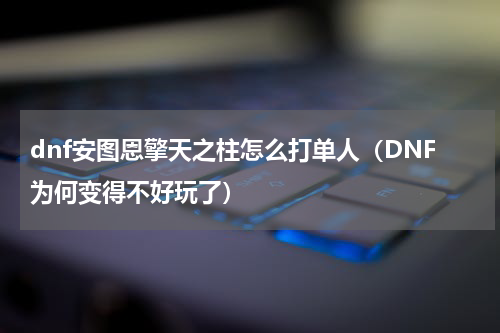 dnf安图恩擎天之柱怎么打单人（DNF为何变得不好玩了）