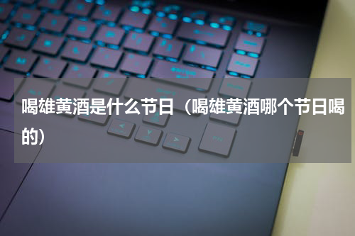 喝雄黄酒是什么节日（喝雄黄酒哪个节日喝的）