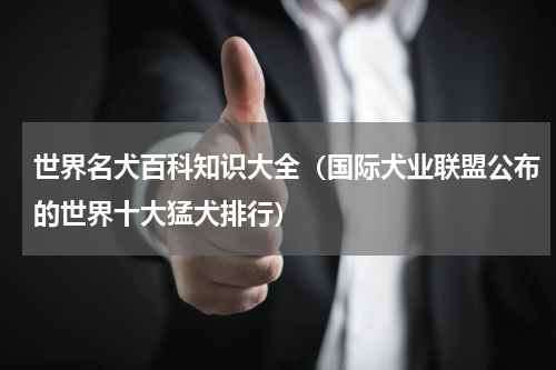 世界名犬百科知识大全（国际犬业联盟公布的世界十大猛犬排行）