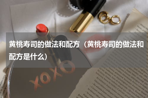 黄桃寿司的做法和配方（黄桃寿司的做法和配方是什么）