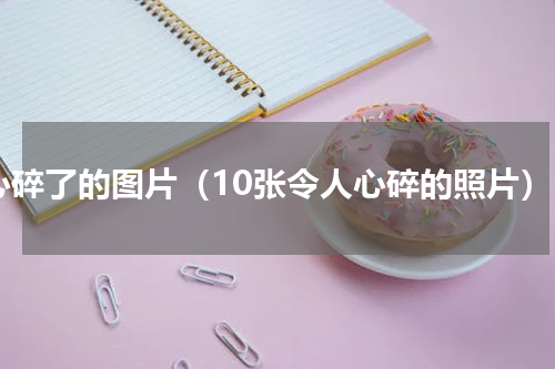 心碎了的图片（10张令人心碎的照片）