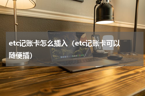 etc记账卡怎么插入（etc记账卡可以随便插）