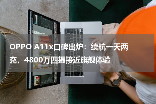 OPPO A11x口碑出炉：续航一天两充，4800万四摄接近旗舰体验
