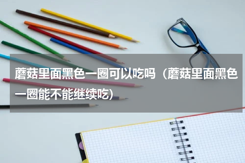 蘑菇里面黑色一圈可以吃吗（蘑菇里面黑色一圈能不能继续吃）