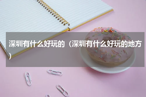 深圳有什么好玩的（深圳有什么好玩的地方）
