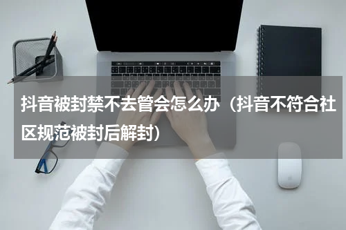 抖音被封禁不去管会怎么办（抖音不符合社区规范被封后解封）