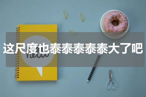 这尺度也泰泰泰泰泰大了吧