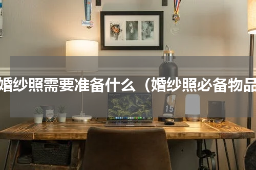 拍婚纱照需要准备什么（婚纱照必备物品）