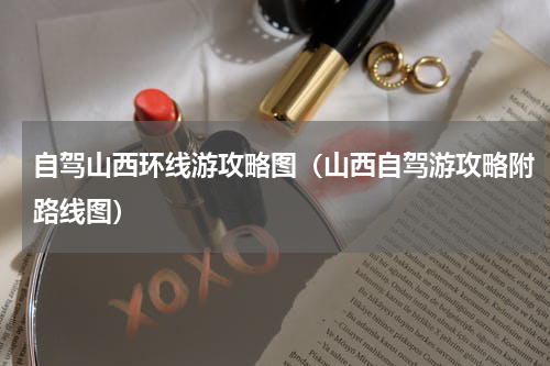 自驾山西环线游攻略图（山西自驾游攻略附路线图）