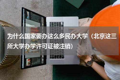 为什么国家要办这么多民办大学（北京这三所大学办学许可证被注销）