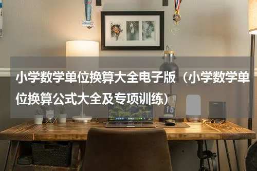 小学数学单位换算大全电子版（小学数学单位换算公式大全及专项训练）