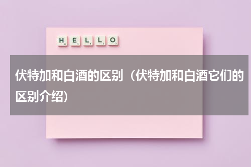 伏特加和白酒的区别（伏特加和白酒它们的区别介绍）