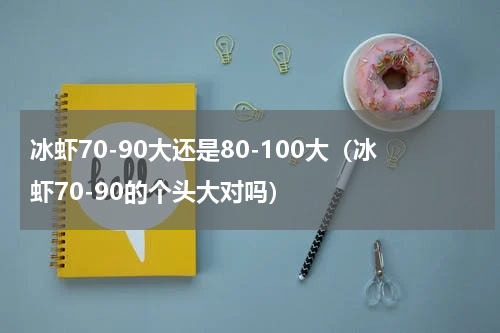 冰虾70-90大还是80-100大（冰虾70-90的个头大对吗）
