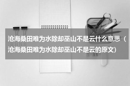 沧海桑田难为水除却巫山不是云什么意思（沧海桑田难为水除却巫山不是云的原文）
