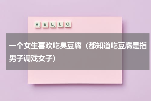 一个女生喜欢吃臭豆腐（都知道吃豆腐是指男子调戏女子）