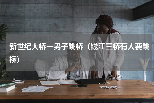 新世纪大桥一男子跳桥（钱江三桥有人要跳桥）