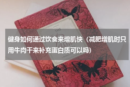 健身如何通过饮食来增肌快（减肥增肌时只用牛肉干来补充蛋白质可以吗）