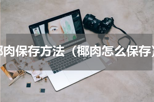 椰肉保存方法（椰肉怎么保存）