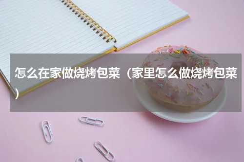 怎么在家做烧烤包菜（家里怎么做烧烤包菜）